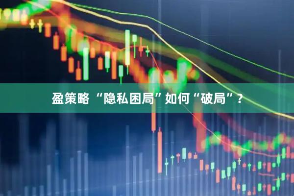 盈策略 “隐私困局”如何“破局”？