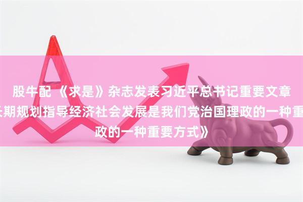 股牛配 《求是》杂志发表习近平总书记重要文章《用中长期规划指导经济社会发展是我们党治国理政的一种重要方式》