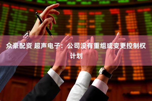 众豪配资 超声电子：公司没有重组或变更控制权计划