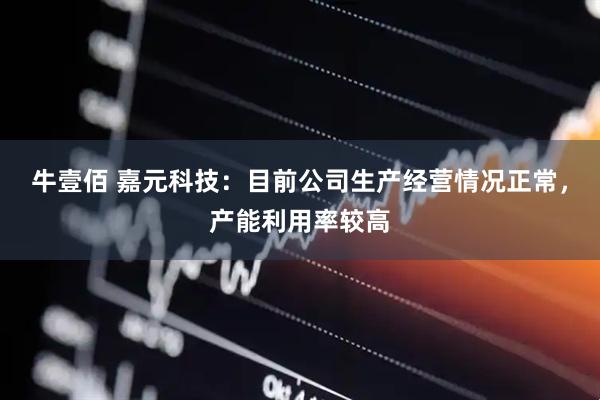 牛壹佰 嘉元科技：目前公司生产经营情况正常，产能利用率较高