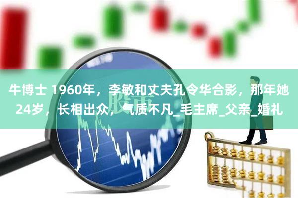 牛博士 1960年，李敏和丈夫孔令华合影，那年她24岁，长相出众，气质不凡_毛主席_父亲_婚礼