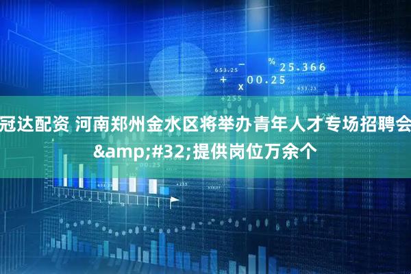 冠达配资 河南郑州金水区将举办青年人才专场招聘会&#32;提供岗位万余个