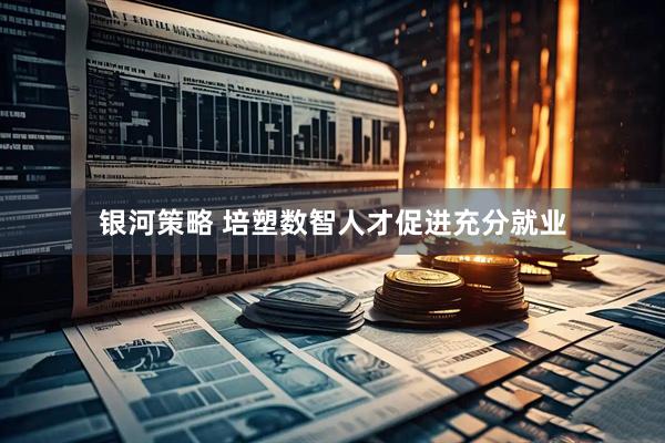 银河策略 培塑数智人才促进充分就业