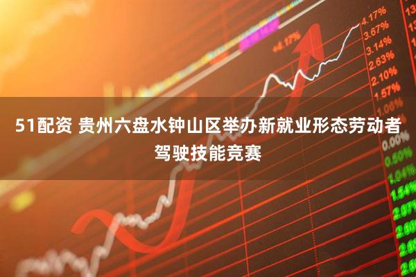 51配资 贵州六盘水钟山区举办新就业形态劳动者驾驶技能竞赛