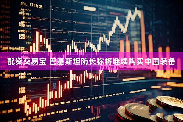 配资交易宝 巴基斯坦防长称将继续购买中国装备