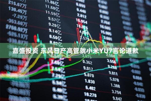 嘉盛投资 东风日产高管就小米YU7言论道歉