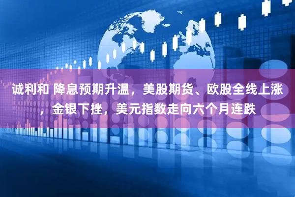 诚利和 降息预期升温，美股期货、欧股全线上涨，金银下挫，美元指数走向六个月连跌