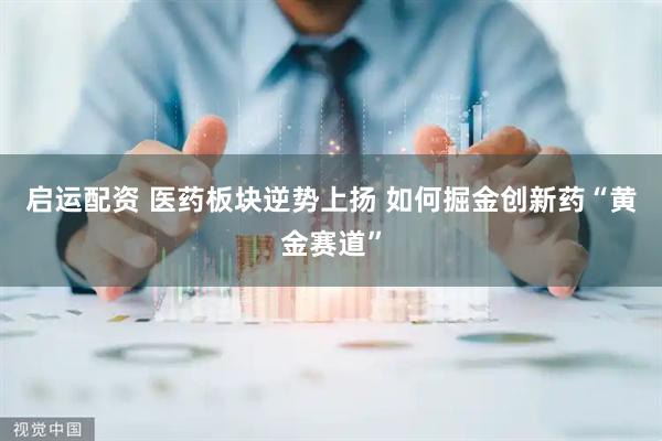 启运配资 医药板块逆势上扬 如何掘金创新药“黄金赛道”