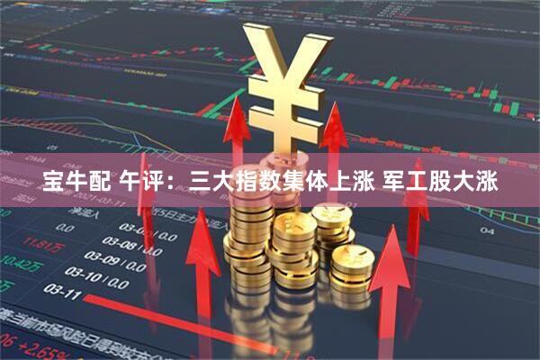 宝牛配 午评：三大指数集体上涨 军工股大涨