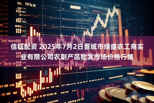 信钰配资 2025年7月2日晋城市绿盛农工商实业有限公司农副产品批发市场价格行情