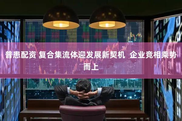 普患配资 复合集流体迎发展新契机  企业竞相乘势而上