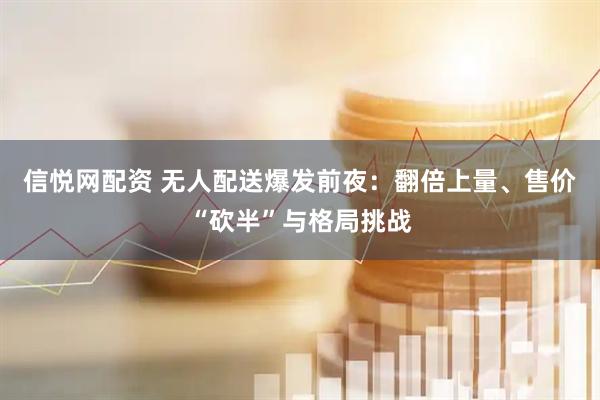 信悦网配资 无人配送爆发前夜：翻倍上量、售价“砍半”与格局挑战