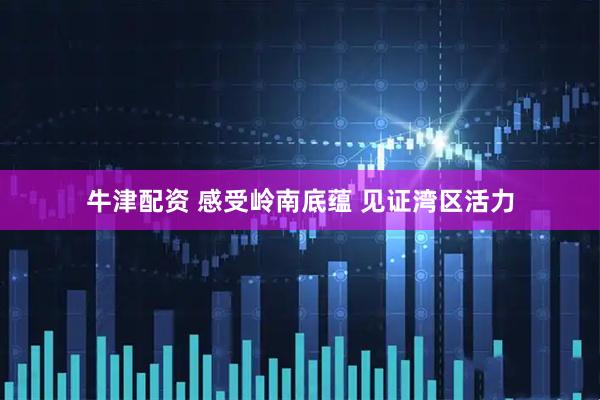 牛津配资 感受岭南底蕴 见证湾区活力