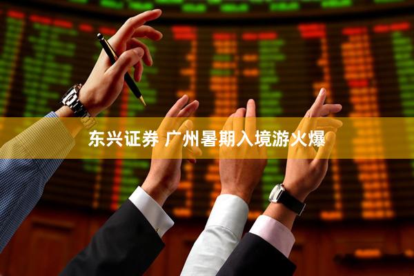 东兴证券 广州暑期入境游火爆