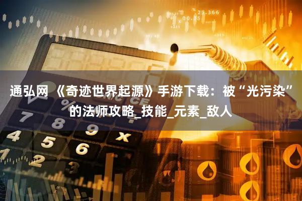 通弘网 《奇迹世界起源》手游下载：被“光污染”的法师攻略_技能_元素_敌人