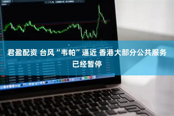 君盈配资 台风“韦帕”逼近 香港大部分公共服务已经暂停
