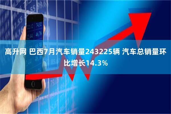 高升网 巴西7月汽车销量243225辆 汽车总销量环比增长14.3%
