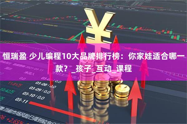 恒瑞盈 少儿编程10大品牌排行榜：你家娃适合哪一款？_孩子_互动_课程