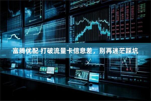 富腾优配 打破流量卡信息差，别再迷茫踩坑