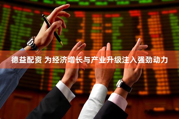 德益配资 为经济增长与产业升级注入强劲动力