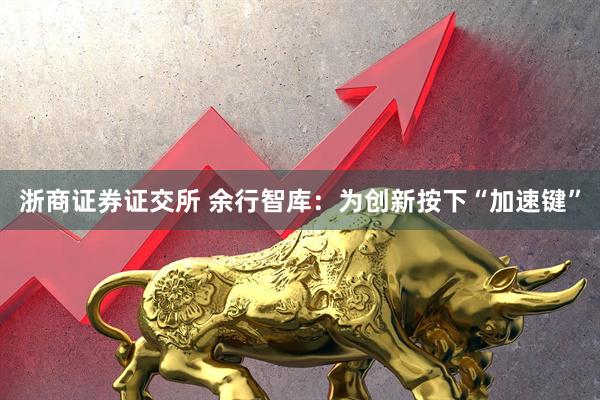 浙商证券证交所 余行智库：为创新按下“加速键”