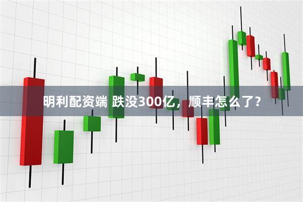 明利配资端 跌没300亿，顺丰怎么了？