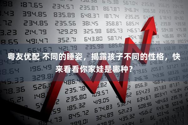 粤友优配 不同的睡姿，揭露孩子不同的性格，快来看看你家娃是哪种？