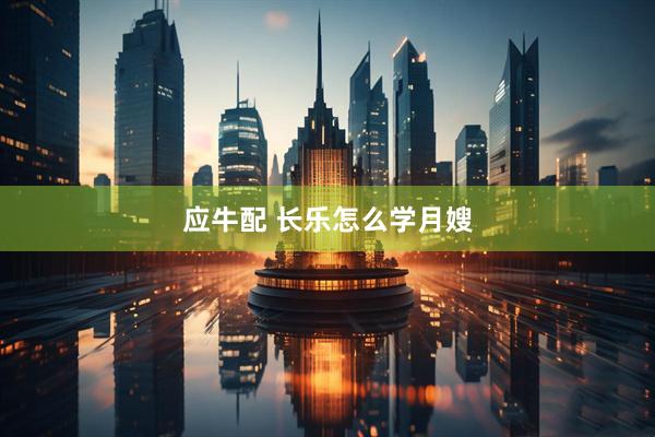 应牛配 长乐怎么学月嫂