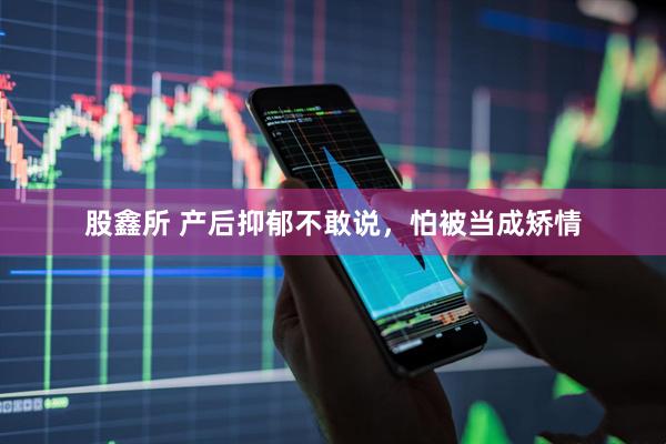 股鑫所 产后抑郁不敢说，怕被当成矫情