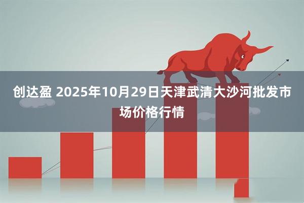 创达盈 2025年10月29日天津武清大沙河批发市场价格行情