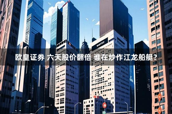 欧皇证券 六天股价翻倍 谁在炒作江龙船艇?