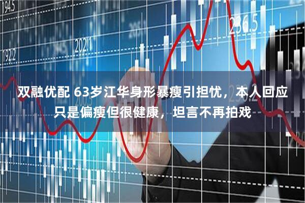 双融优配 63岁江华身形暴瘦引担忧，本人回应只是偏瘦但很健康，坦言不再拍戏