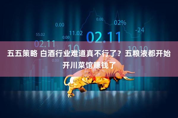 五五策略 白酒行业难道真不行了？五粮液都开始开川菜馆赚钱了