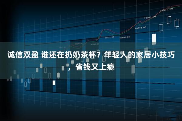 诚信双盈 谁还在扔奶茶杯？年轻人的家居小技巧，省钱又上瘾