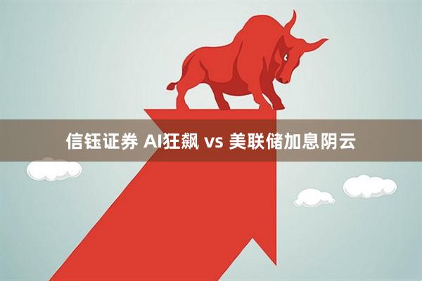 信钰证券 AI狂飙 vs 美联储加息阴云