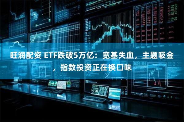 旺润配资 ETF跌破5万亿:宽基失血,主题吸金,指数投资正在换口味