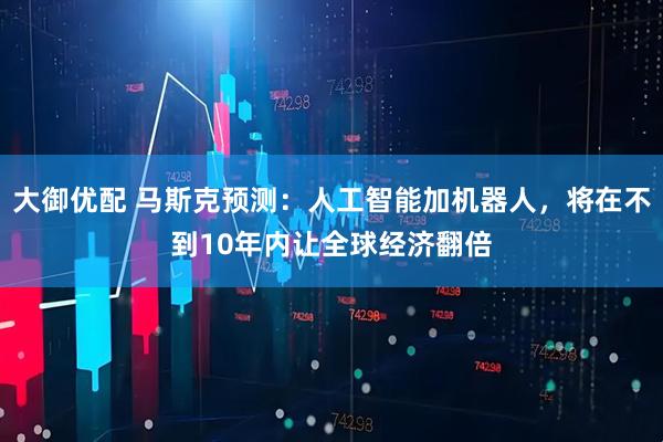 大御优配 马斯克预测：人工智能加机器人，将在不到10年内让全球经济翻倍